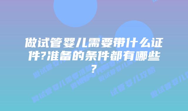 做试管婴儿需要带什么证件?准备的条件都有哪些?
