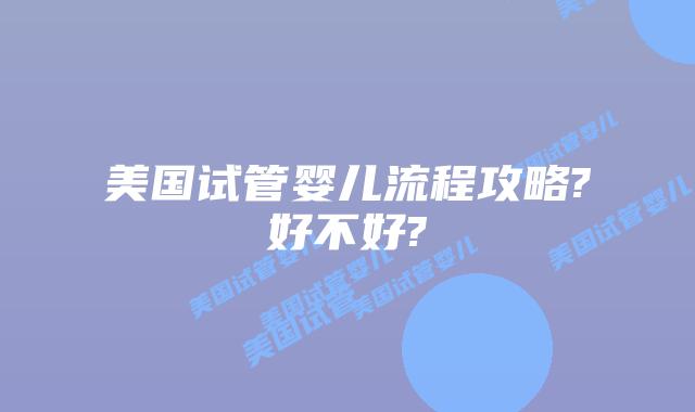 美国试管婴儿流程攻略?好不好?
