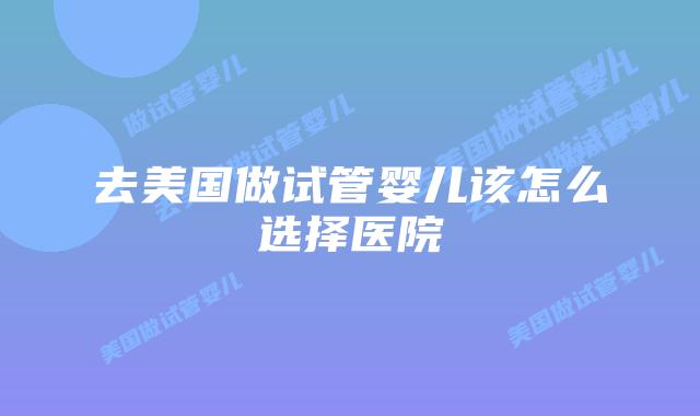 去美国做试管婴儿该怎么选择医院