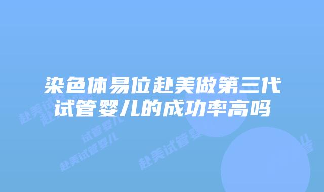 染色体易位赴美做第三代试管婴儿的成功率高吗