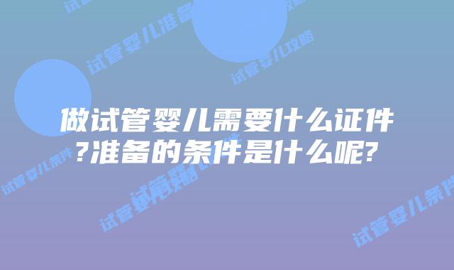 做试管婴儿需要什么证件?准备的条件是什么呢?