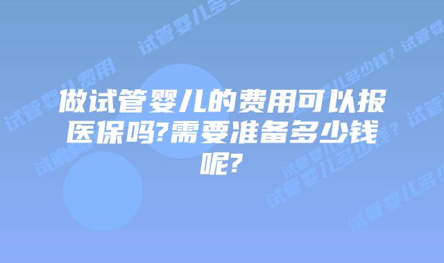 做试管婴儿的费用可以报医保吗?需要准备多少钱呢?