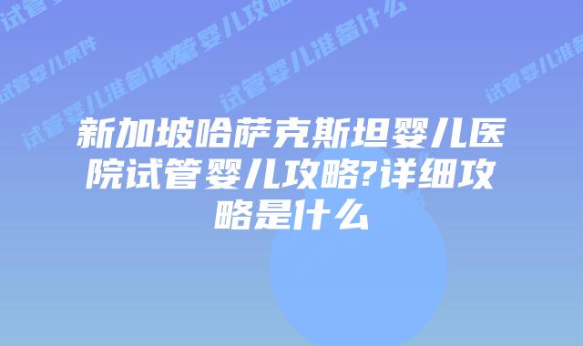 新加坡哈萨克斯坦婴儿医院试管婴儿攻略?详细攻略是什么