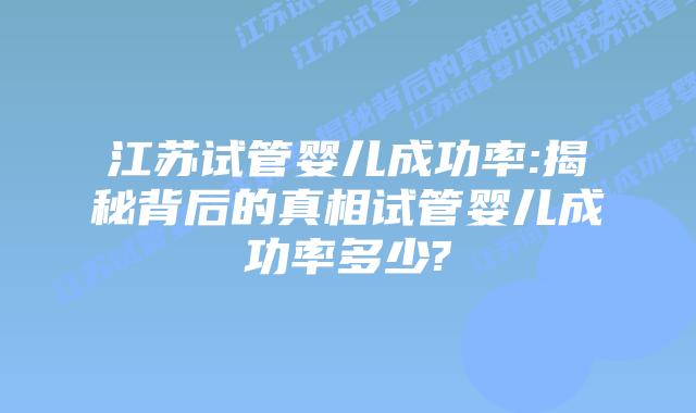 江苏试管婴儿成功率:揭秘背后的真相试管婴儿成功率多少?