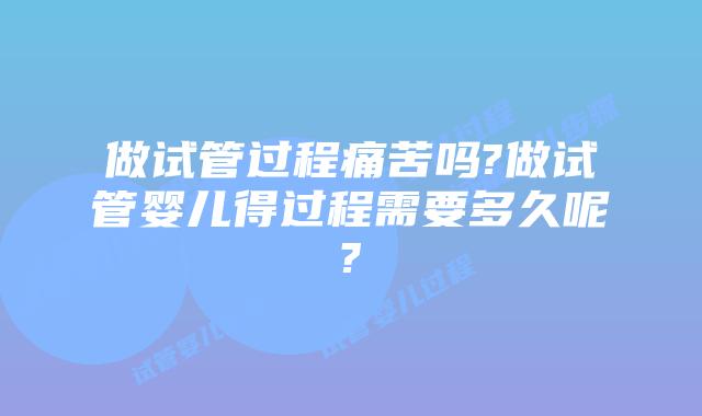 做试管过程痛苦吗?做试管婴儿得过程需要多久呢?