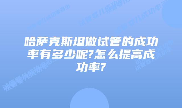 哈萨克斯坦做试管的成功率有多少呢?怎么提高成功率?