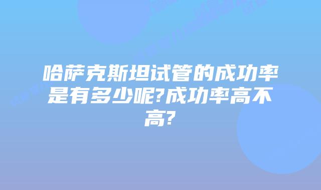 哈萨克斯坦试管的成功率是有多少呢?成功率高不高?