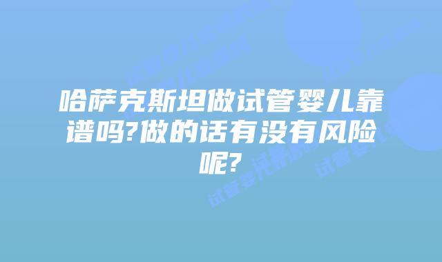 哈萨克斯坦做试管婴儿靠谱吗?做的话有没有风险呢?