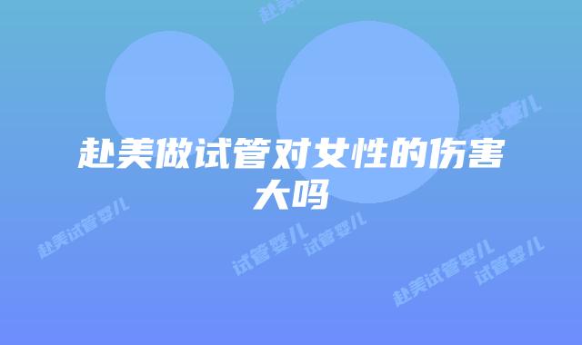 赴美做试管对女性的伤害大吗