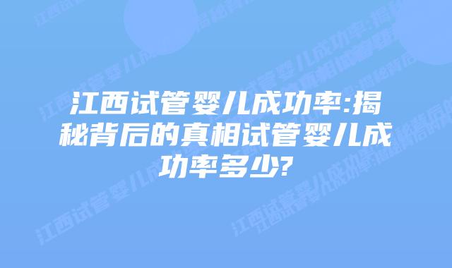 江西试管婴儿成功率:揭秘背后的真相试管婴儿成功率多少?