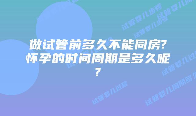 做试管前多久不能同房?怀孕的时间周期是多久呢?