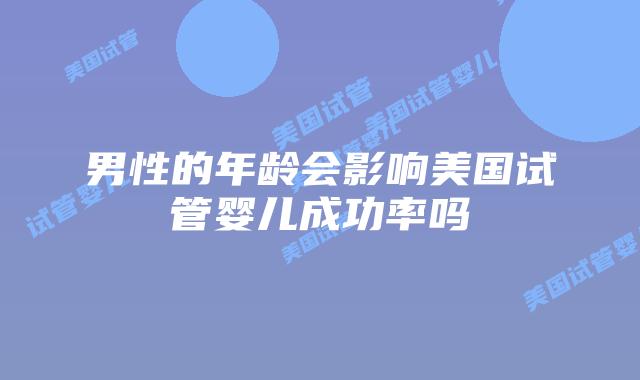 男性的年龄会影响美国试管婴儿成功率吗