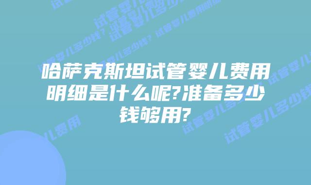 哈萨克斯坦试管婴儿费用明细是什么呢?准备多少钱够用?