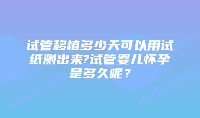 试管移植多少天可以用试纸测出来?试管婴儿怀孕是多久呢?