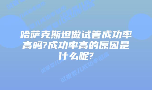 哈萨克斯坦做试管成功率高吗?成功率高的原因是什么呢?