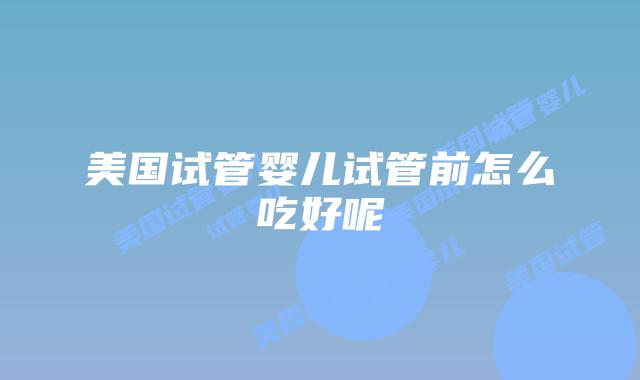 美国试管婴儿试管前怎么吃好呢
