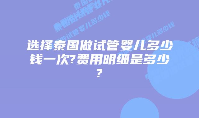 选择泰国做试管婴儿多少钱一次?费用明细是多少?