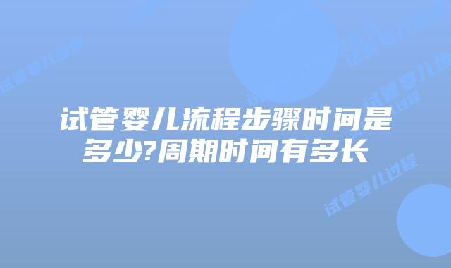 试管婴儿流程步骤时间是多少?周期时间有多长