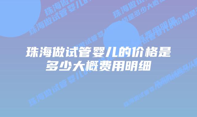 珠海做试管婴儿的价格是多少大概费用明细