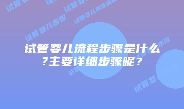 试管婴儿流程步骤是什么?主要详细步骤呢？