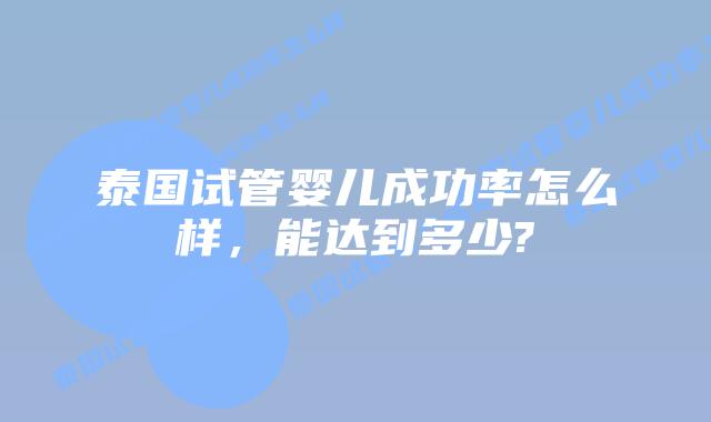泰国试管婴儿成功率怎么样,能达到多少?
