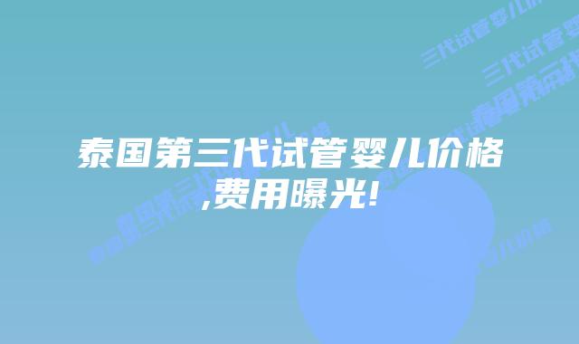 泰国第三代试管婴儿价格,费用曝光!