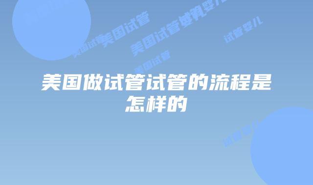 美国做试管试管的流程是怎样的