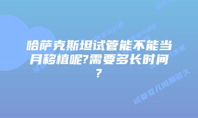 哈萨克斯坦试管能不能当月移植呢?需要多长时间?