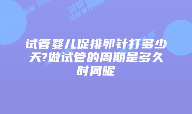 试管婴儿促排卵针打多少天?做试管的周期是多久时间呢