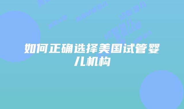 如何正确选择美国试管婴儿机构