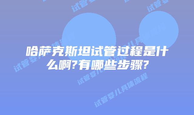哈萨克斯坦试管过程是什么啊?有哪些步骤?