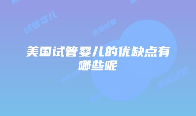 美国试管婴儿的优缺点有哪些呢