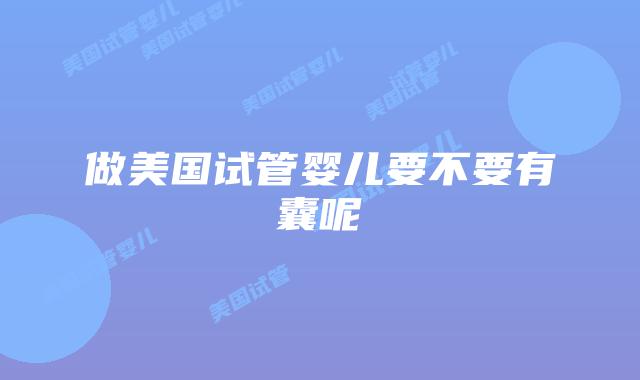 做美国试管婴儿要不要有囊呢