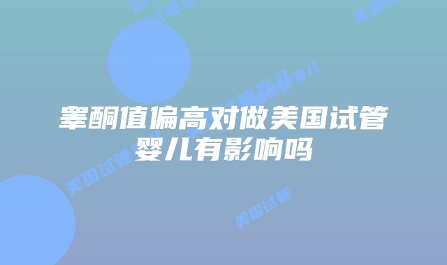 睾酮值偏高对做美国试管婴儿有影响吗