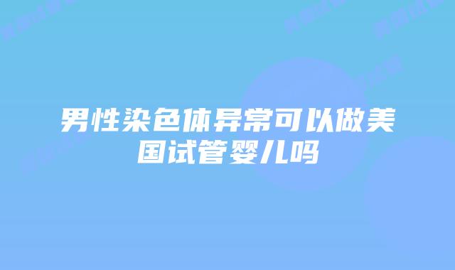 男性染色体异常可以做美国试管婴儿吗
