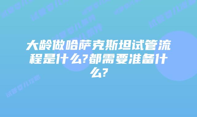 大龄做哈萨克斯坦试管流程是什么?都需要准备什么?