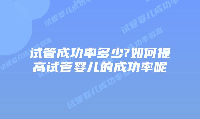 试管成功率多少?如何提高试管婴儿的成功率呢
