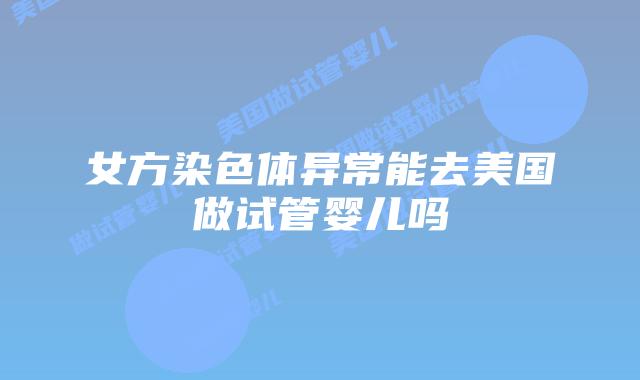 女方染色体异常能去美国做试管婴儿吗