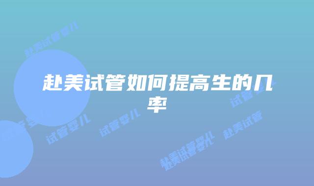 赴美试管如何提高生的几率