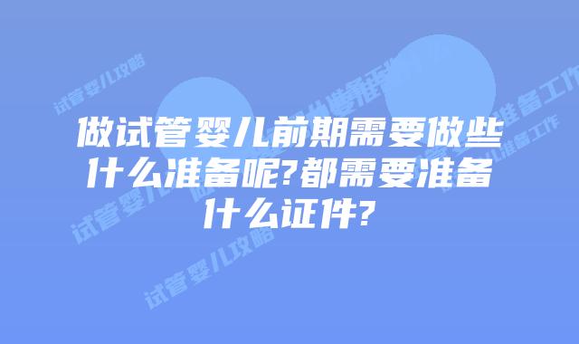 做试管婴儿前期需要做些什么准备呢?都需要准备什么证件?