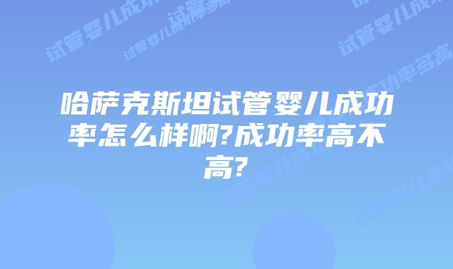 哈萨克斯坦试管婴儿成功率怎么样啊?成功率高不高?