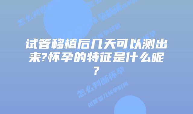 试管移植后几天可以测出来?怀孕的特征是什么呢?