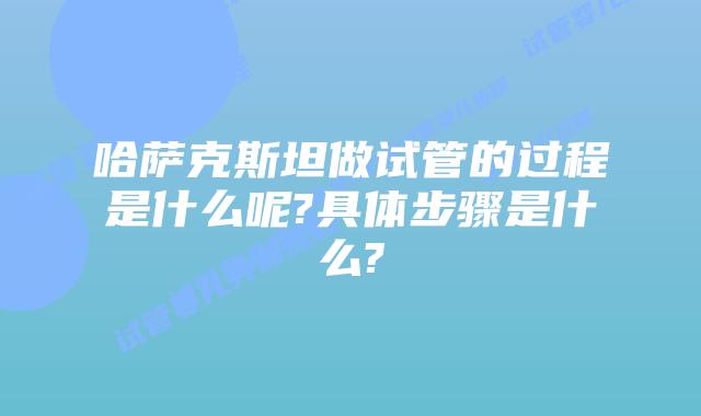 哈萨克斯坦做试管的过程是什么呢?具体步骤是什么?