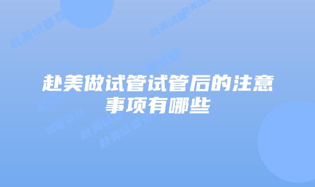 赴美做试管试管后的注意事项有哪些