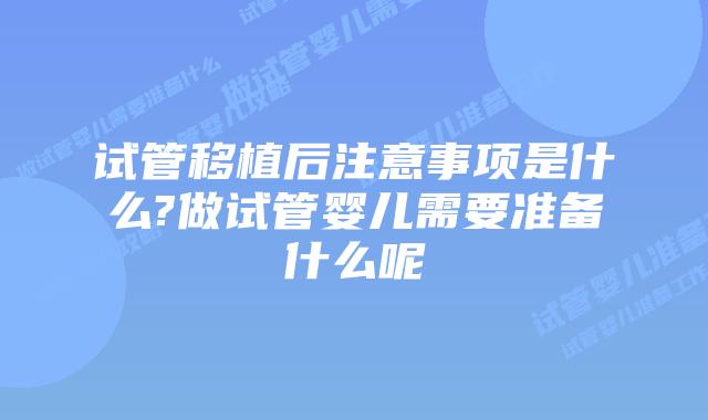 试管移植后注意事项是什么?做试管婴儿需要准备什么呢