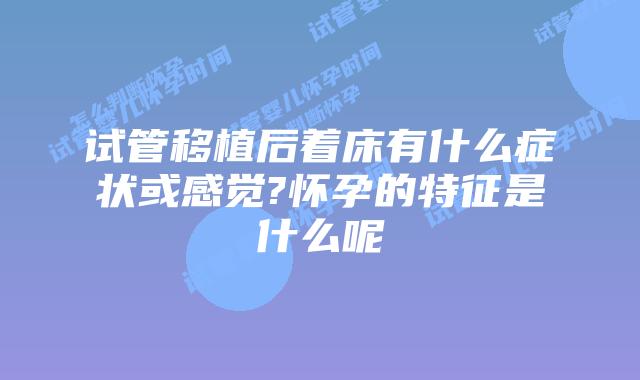 试管移植后着床有什么症状或感觉?怀孕的特征是什么呢
