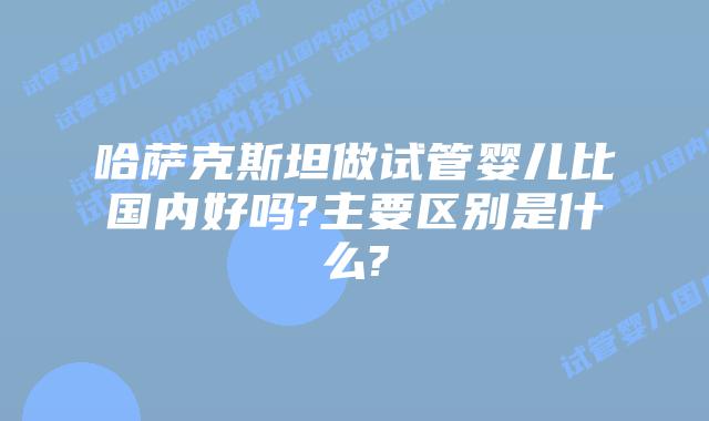 哈萨克斯坦做试管婴儿比国内好吗?主要区别是什么?