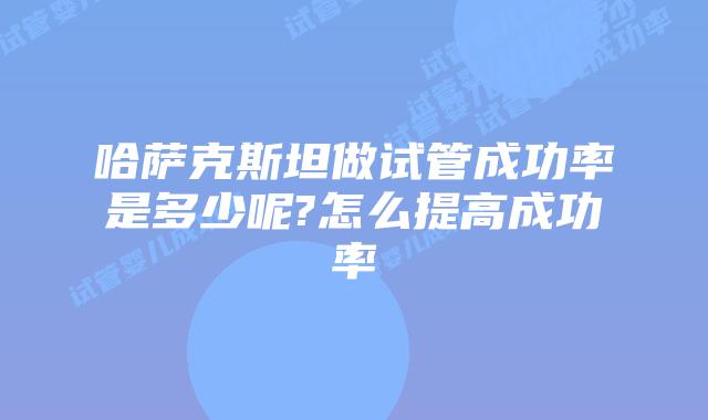 哈萨克斯坦做试管成功率是多少呢?怎么提高成功率