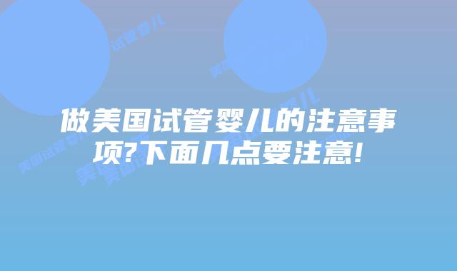 做美国试管婴儿的注意事项?下面几点要注意!