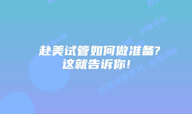  赴美试管如何做准备?这就告诉你!